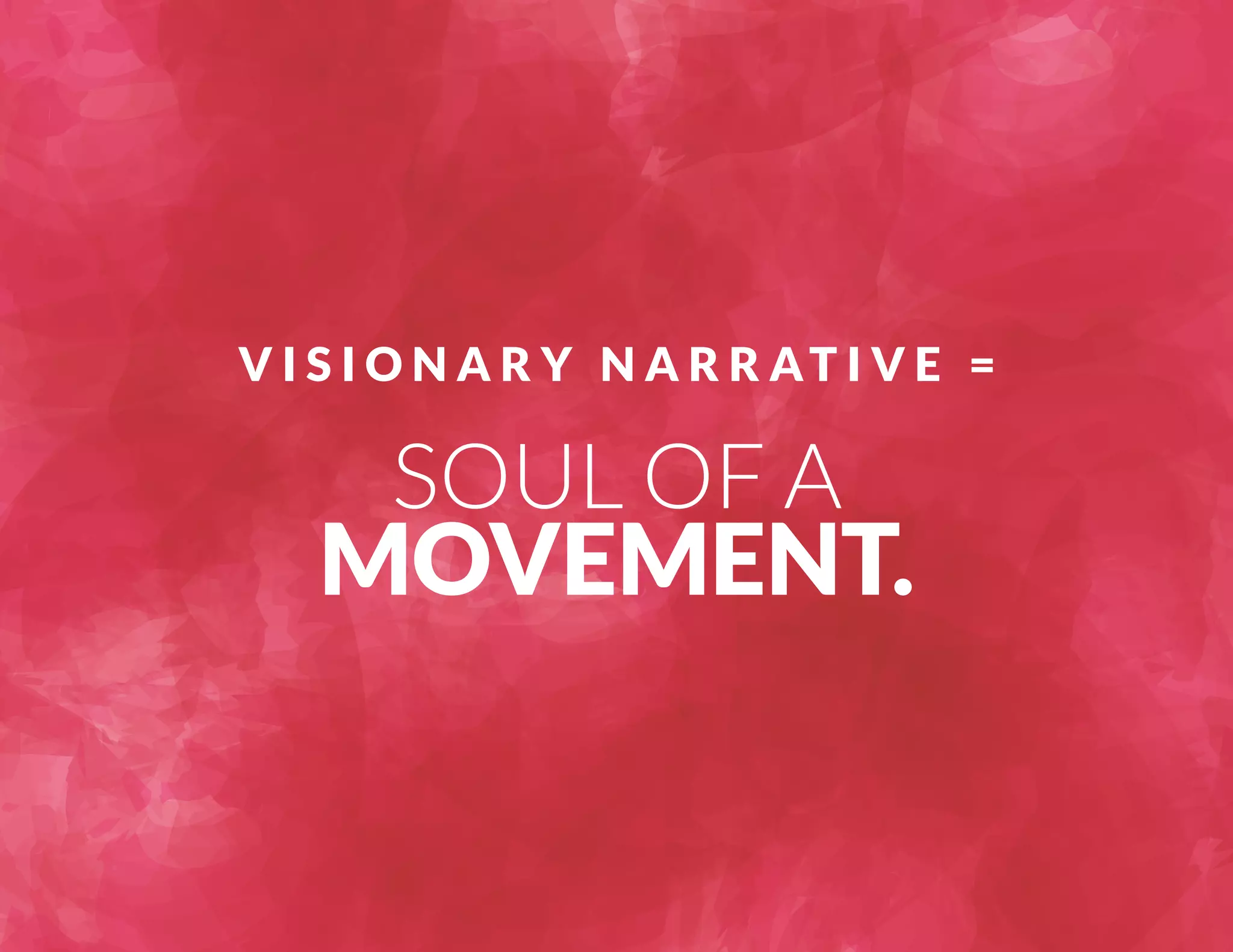 VISIONARY NARRAT I V E = 
SOUL OF A 
MOVEMENT. 
 