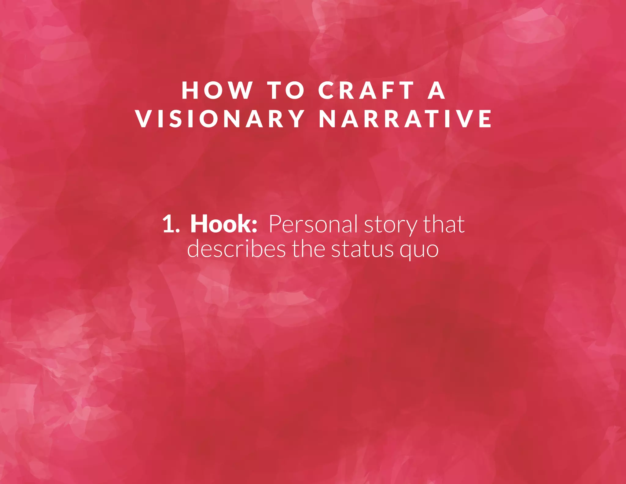 HOW TO C R A F T A 
VISIONARY NARRAT I V E 
1. Hook: Personal story that 
describes the status quo 
 