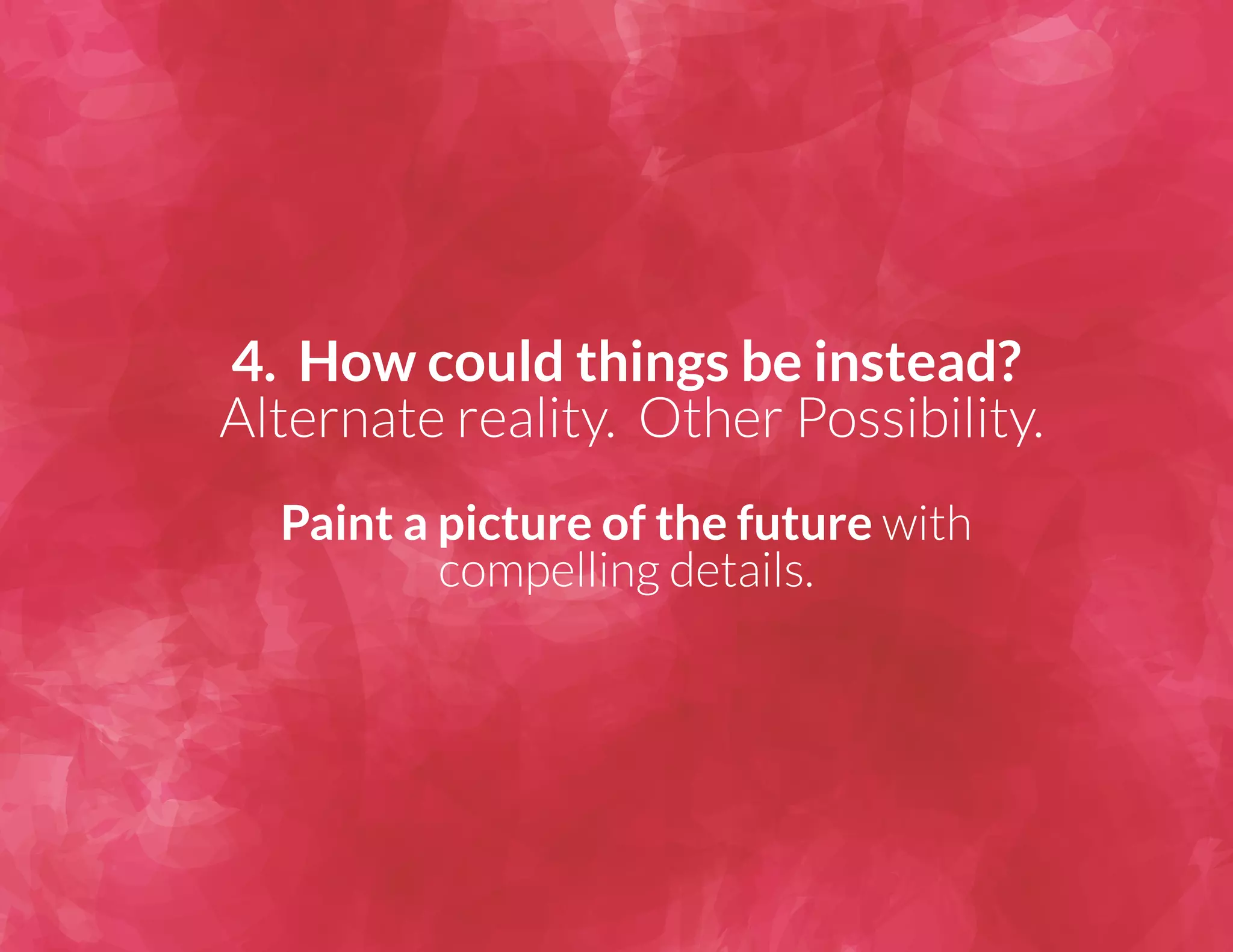 4. How could things be instead? 
Alternate reality. Other Possibility. 
Paint a picture of the future with 
compelling details. 
 