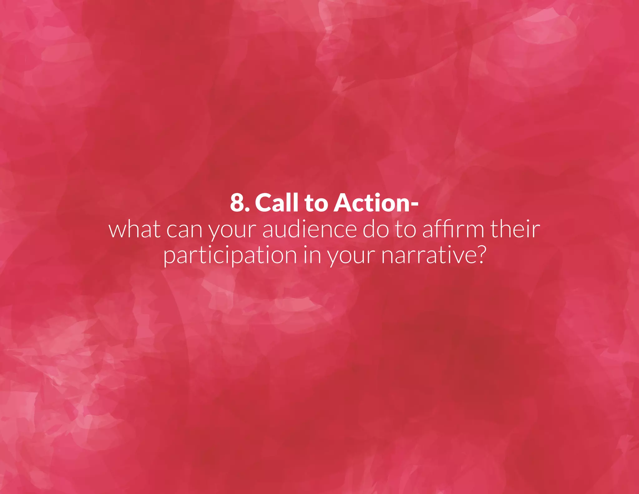 8. Call to Action-what 
can your audience do to affirm their 
participation in your narrative? 
 