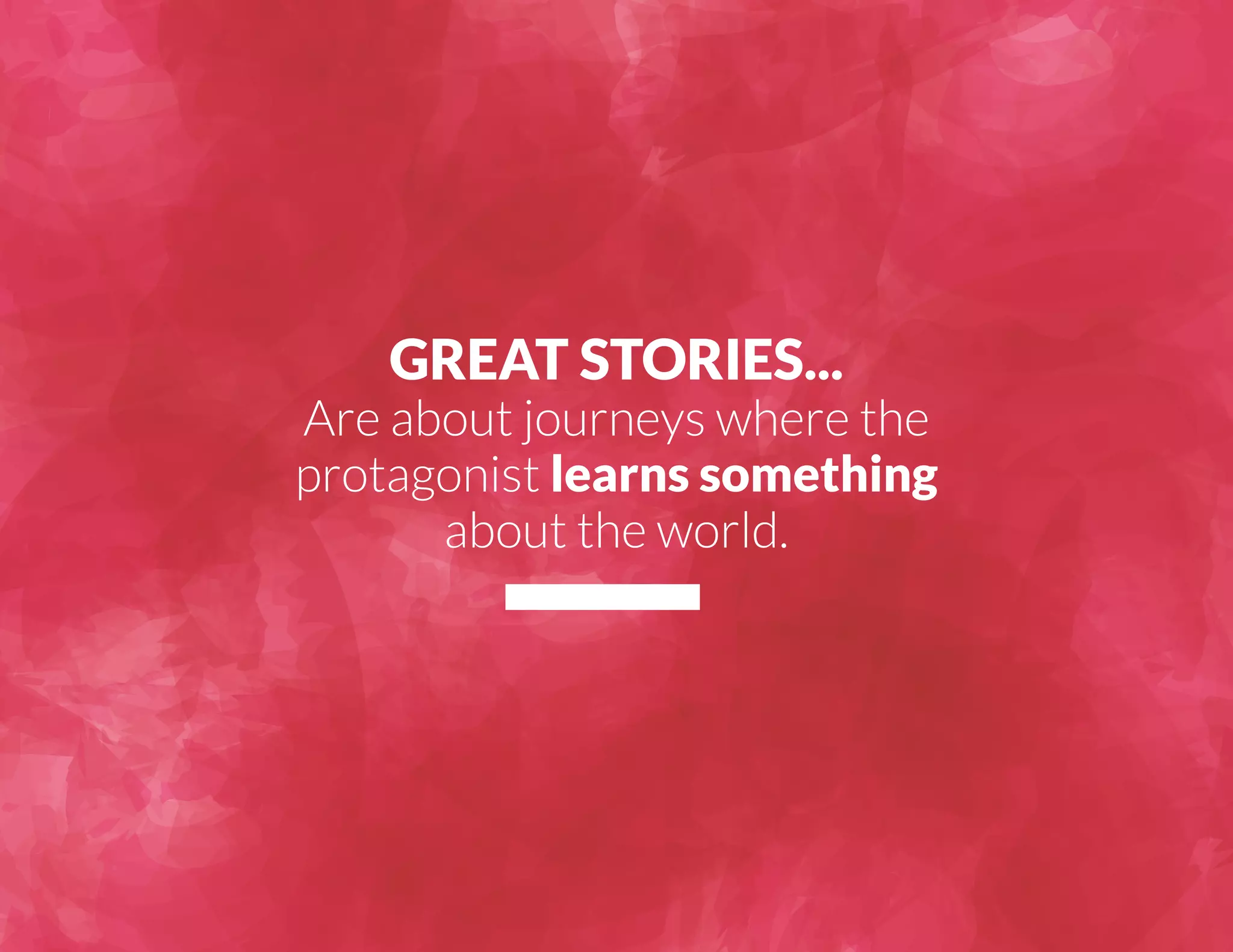 GREAT STORIES... 
Are about journeys where the 
protagonist learns something 
about the world. 
 