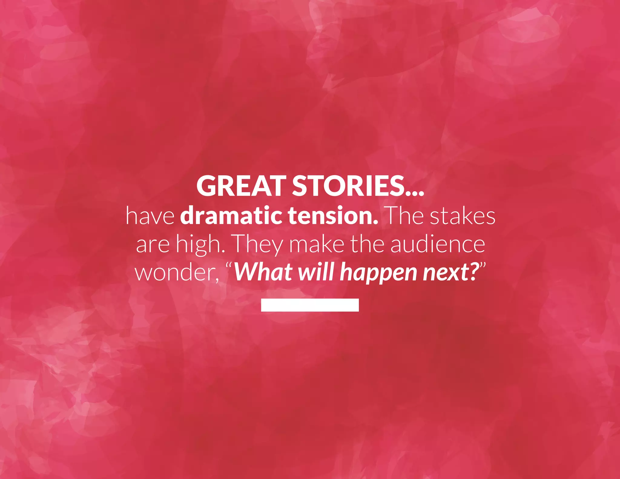 GREAT STORIES... 
have dramatic tension. The stakes 
are high. They make the audience 
wonder, “What will happen next?” 
 