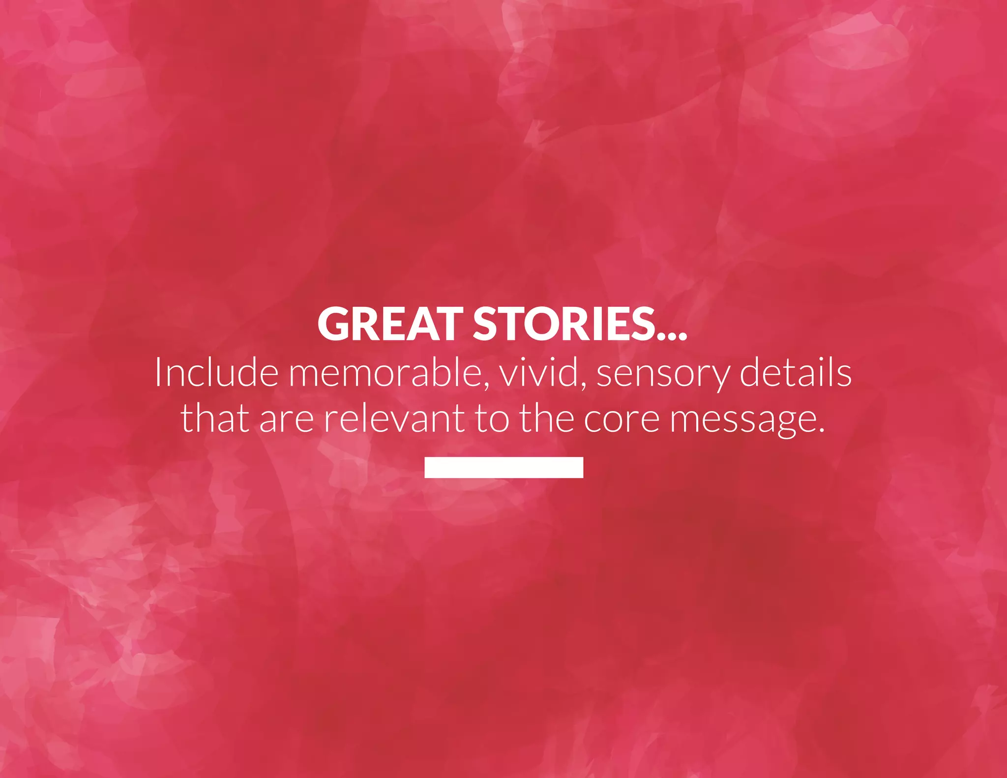 GREAT STORIES... 
Include memorable, vivid, sensory details 
that are relevant to the core message. 
 