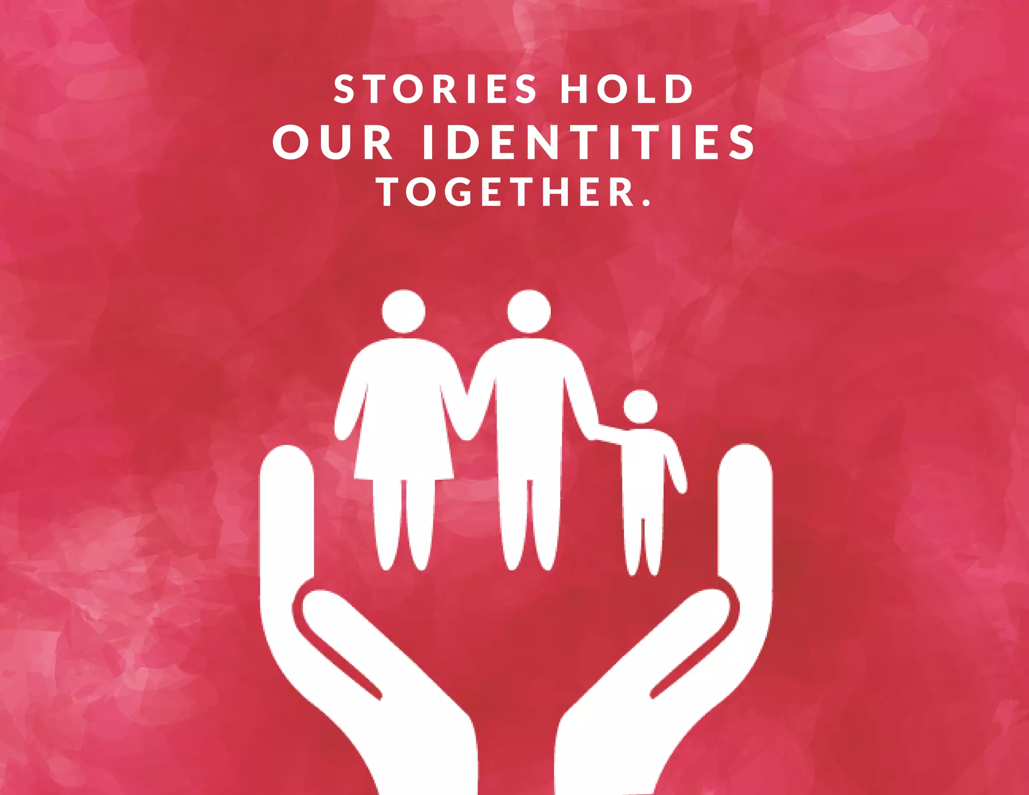 S TO R I E S H O L D 
O U R I D E N T I T I E S 
TOGETHER. 
 