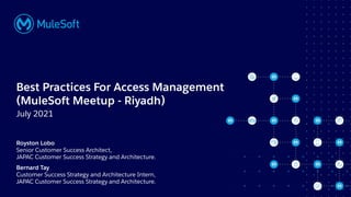 All contents © MuleSoft, LLC
Royston Lobo
Senior Customer Success Architect,
JAPAC Customer Success Strategy and Architecture.
Best Practices For Access Management
(MuleSoft Meetup - Riyadh)
July 2021
Bernard Tay
Customer Success Strategy and Architecture Intern,
JAPAC Customer Success Strategy and Architecture.
 
