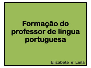 Formação do
professor de língua
portuguesa
Elizabete e Leila
 