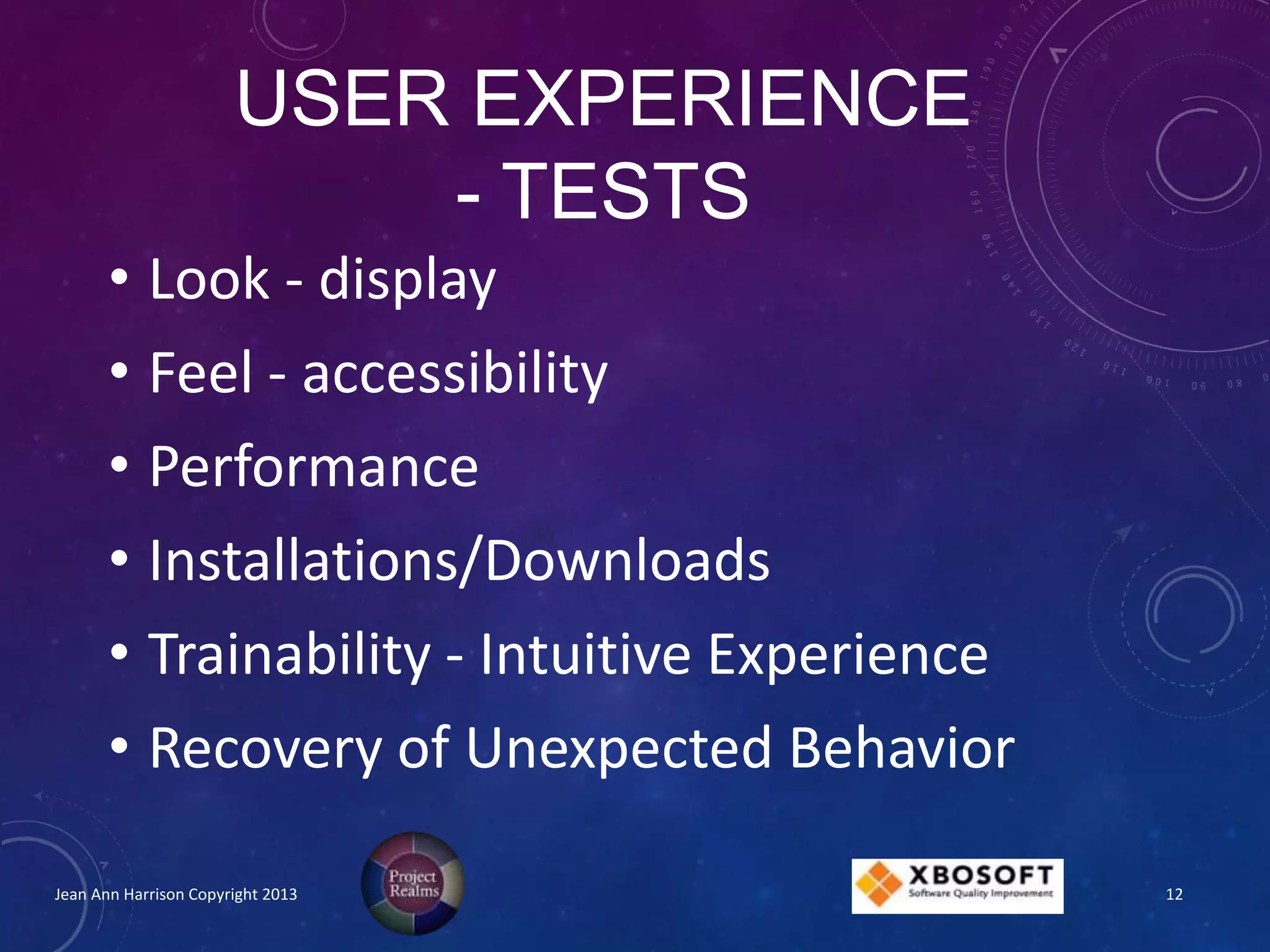 USER EXPERIENCE
- TESTS
Jean Ann Harrison Copyright 2013
• Look - display
• Feel - accessibility
• Performance
• Installations/Downloads
• Trainability - Intuitive Experience
• Recovery of Unexpected Behavior
12
 