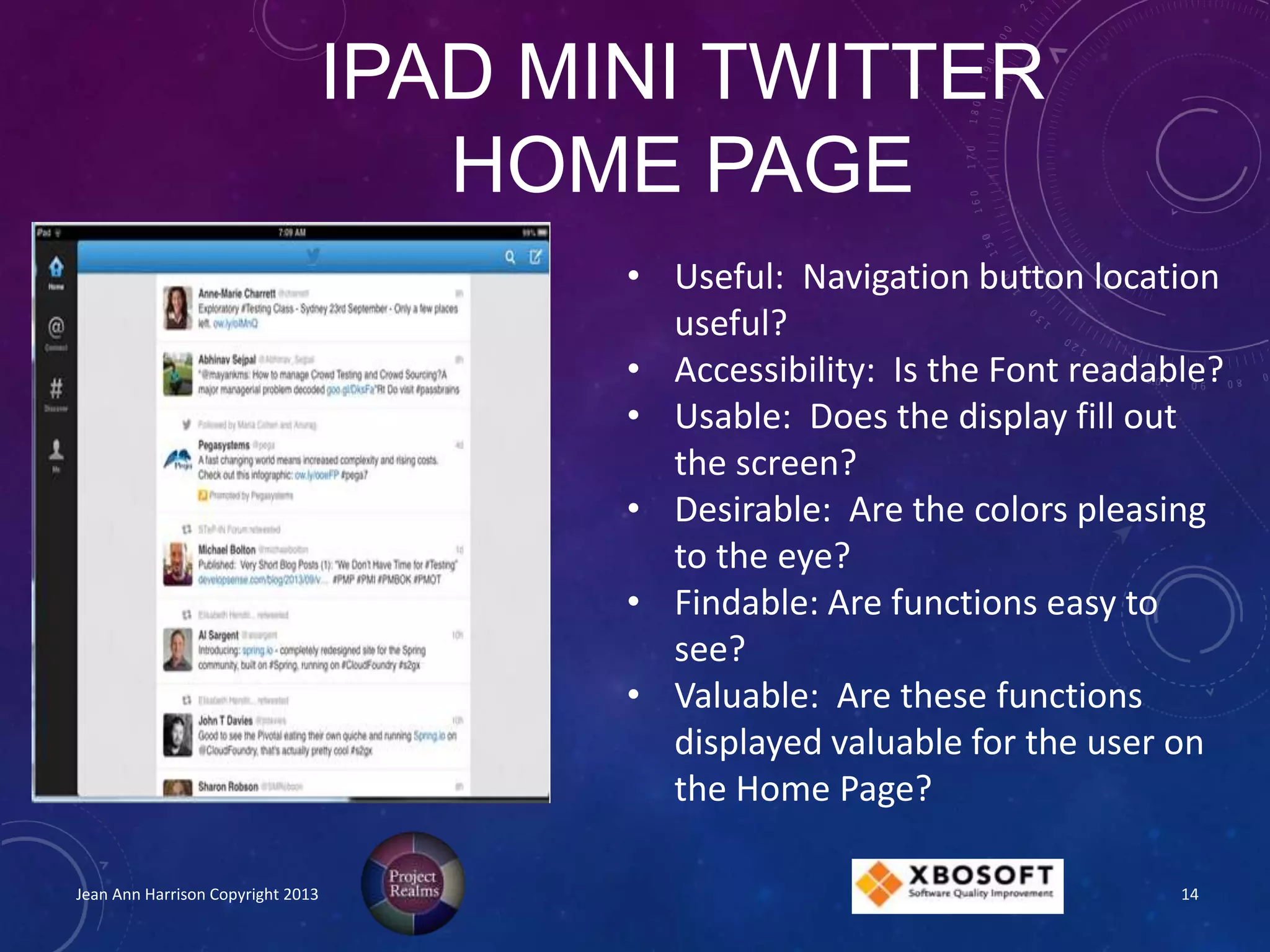 IPAD MINI TWITTER
HOME PAGE
Jean Ann Harrison Copyright 2013
• Useful: Navigation button location
useful?
• Accessibility: Is the Font readable?
• Usable: Does the display fill out
the screen?
• Desirable: Are the colors pleasing
to the eye?
• Findable: Are functions easy to
see?
• Valuable: Are these functions
displayed valuable for the user on
the Home Page?
14
 