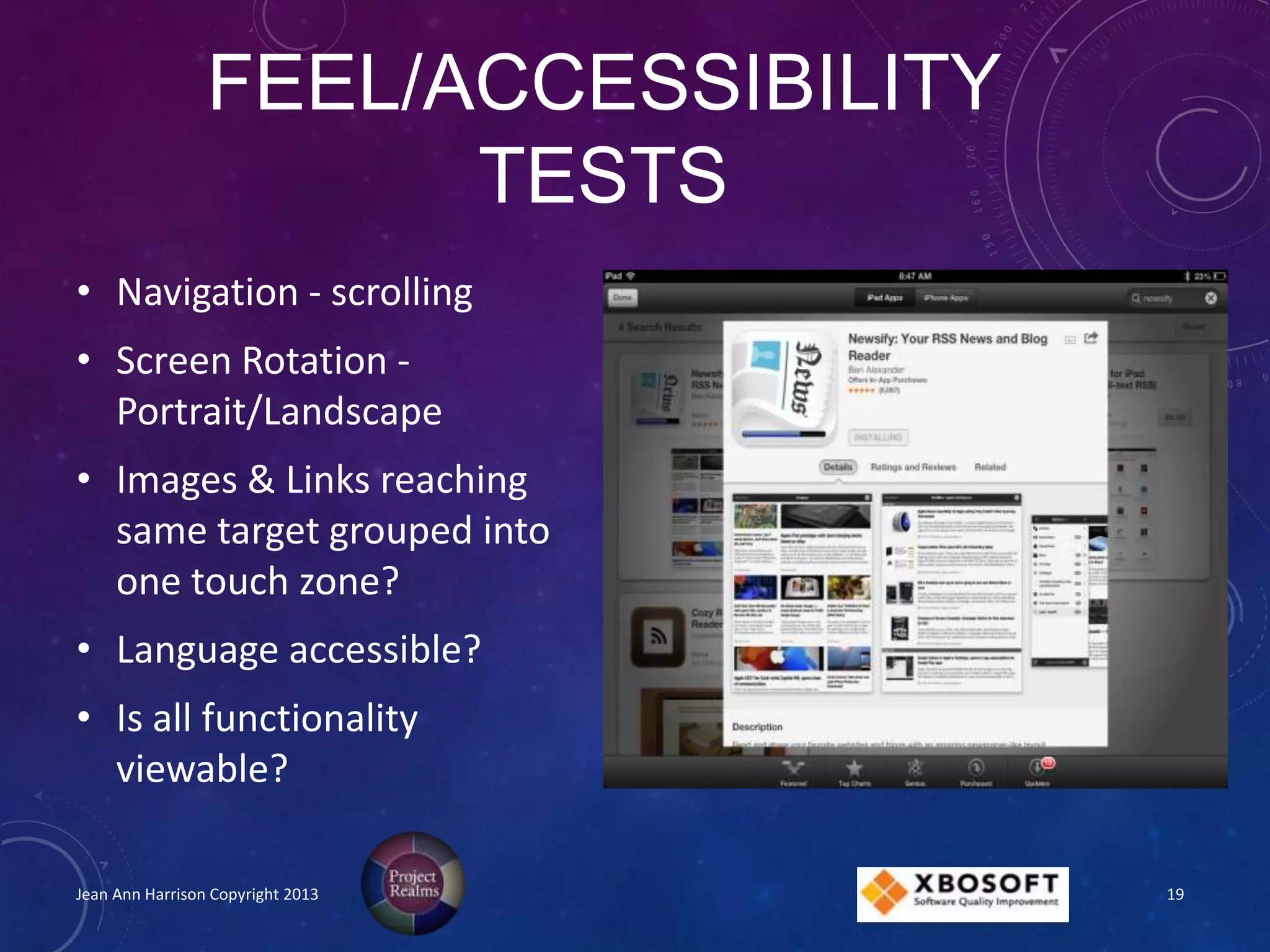 FEEL/ACCESSIBILITY
TESTS
• Navigation - scrolling
• Screen Rotation -
Portrait/Landscape
• Images & Links reaching
same target grouped into
one touch zone?
• Language accessible?
• Is all functionality
viewable?
Jean Ann Harrison Copyright 2013 19
 