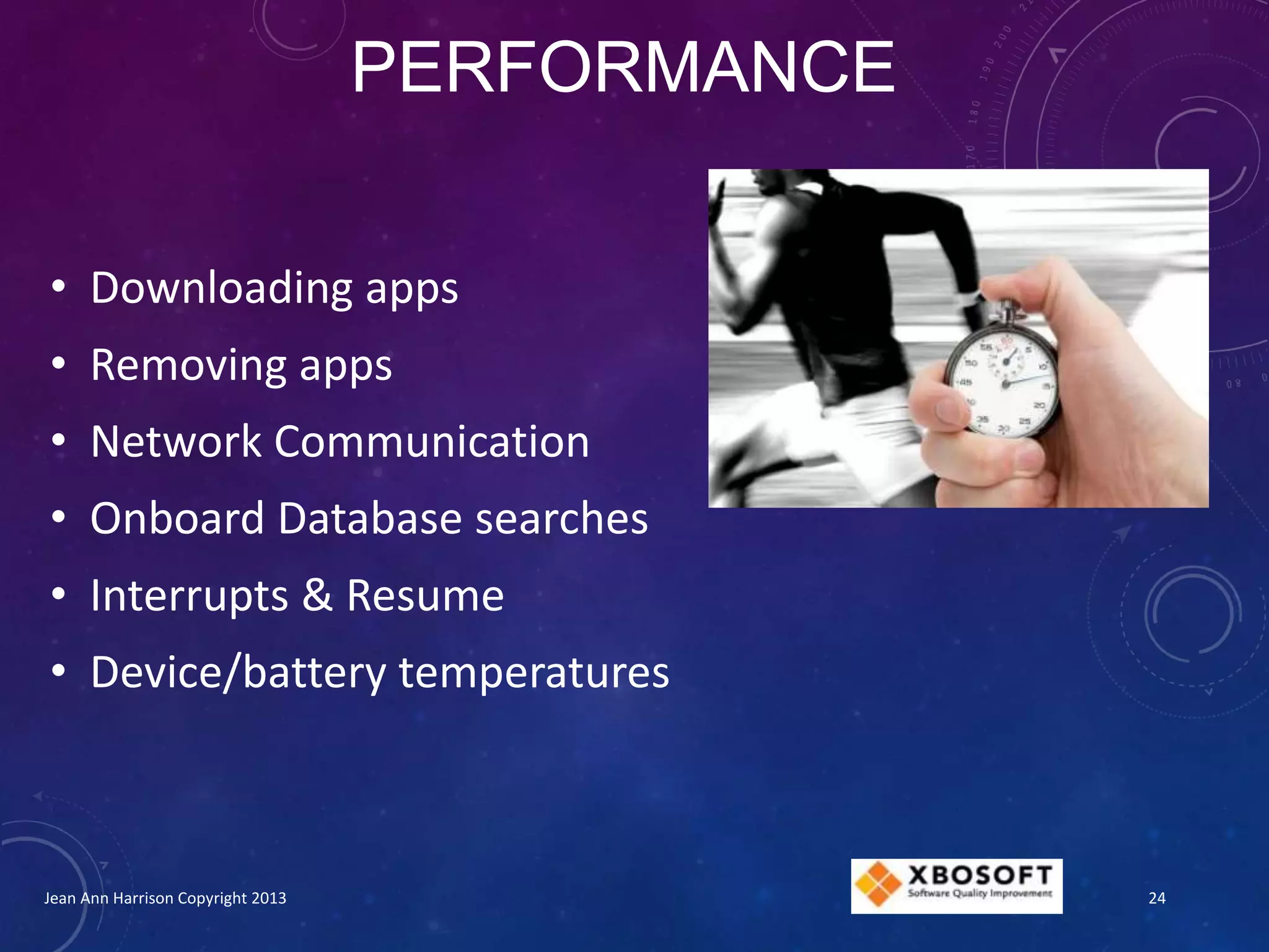 PERFORMANCE
• Downloading apps
• Removing apps
• Network Communication
• Onboard Database searches
• Interrupts & Resume
• Device/battery temperatures
Jean Ann Harrison Copyright 2013 24
 