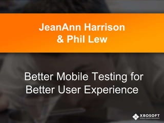 JeanAnn Harrison
& Phil Lew
Better Mobile Testing for
Better User Experience
 