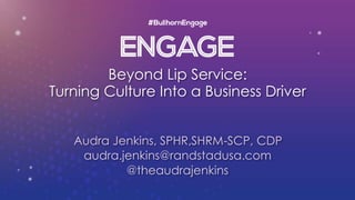 Beyond Lip Service:
Turning Culture Into a Business Driver
Audra Jenkins, SPHR,SHRM-SCP, CDP
audra.jenkins@randstadusa.com
@theaudrajenkins
 