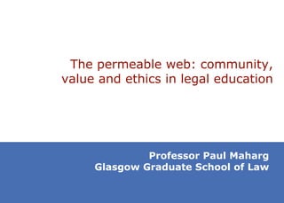 T he permeable web: community, value and ethics in legal education Professor Paul Maharg Glasgow Graduate School of Law 