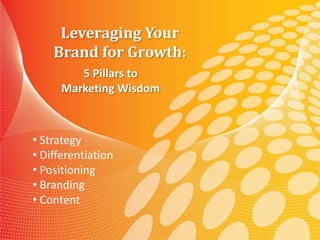 Leveraging Your
    Brand for Growth:
         5 Pillars to
      Marketing Wisdom



• Strategy
• Differentiation
• Positioning
• Branding
• Content
                Leveraging Your Brand for Growth:
                  5 Pillars to Marketing Wisdom
 