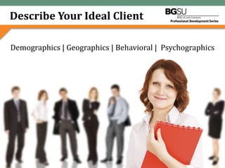 Describe Your Ideal Client

Demographics | Geographics | Behavioral | Psychographics




                  Leveraging Your Brand for Growth:
                    5 Pillars to Marketing Wisdom
 