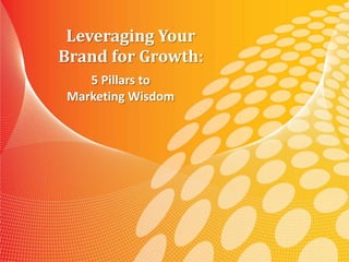 Leveraging Your
Brand for Growth:
   5 Pillars to
Marketing Wisdom




       Leveraging Your Brand for Growth:
         5 Pillars to Marketing Wisdom
 