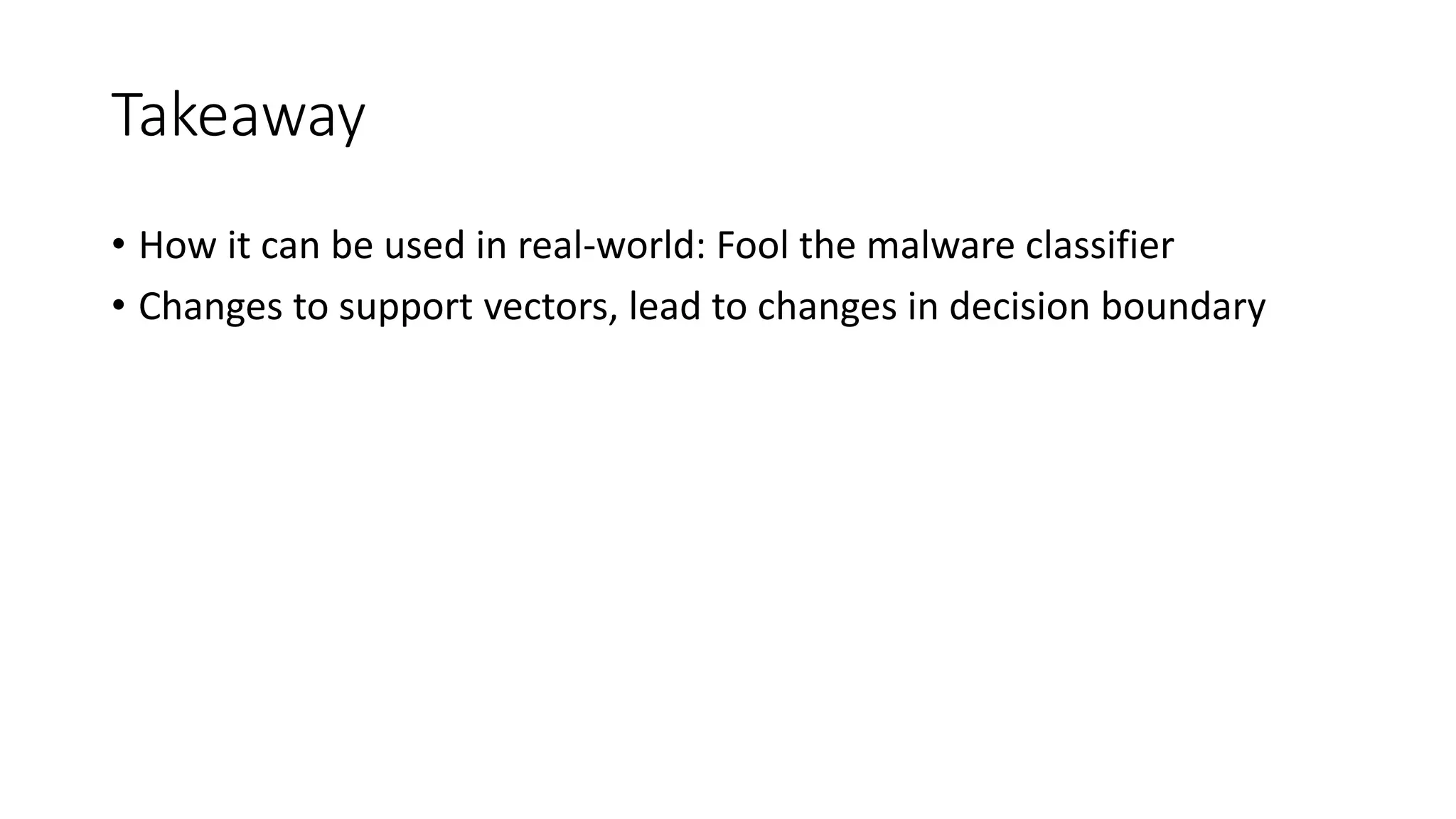 Takeaway 
• How it can be used in real-world: Fool the malware classifier 
• Changes to support vectors, lead to changes in decision boundary 
 