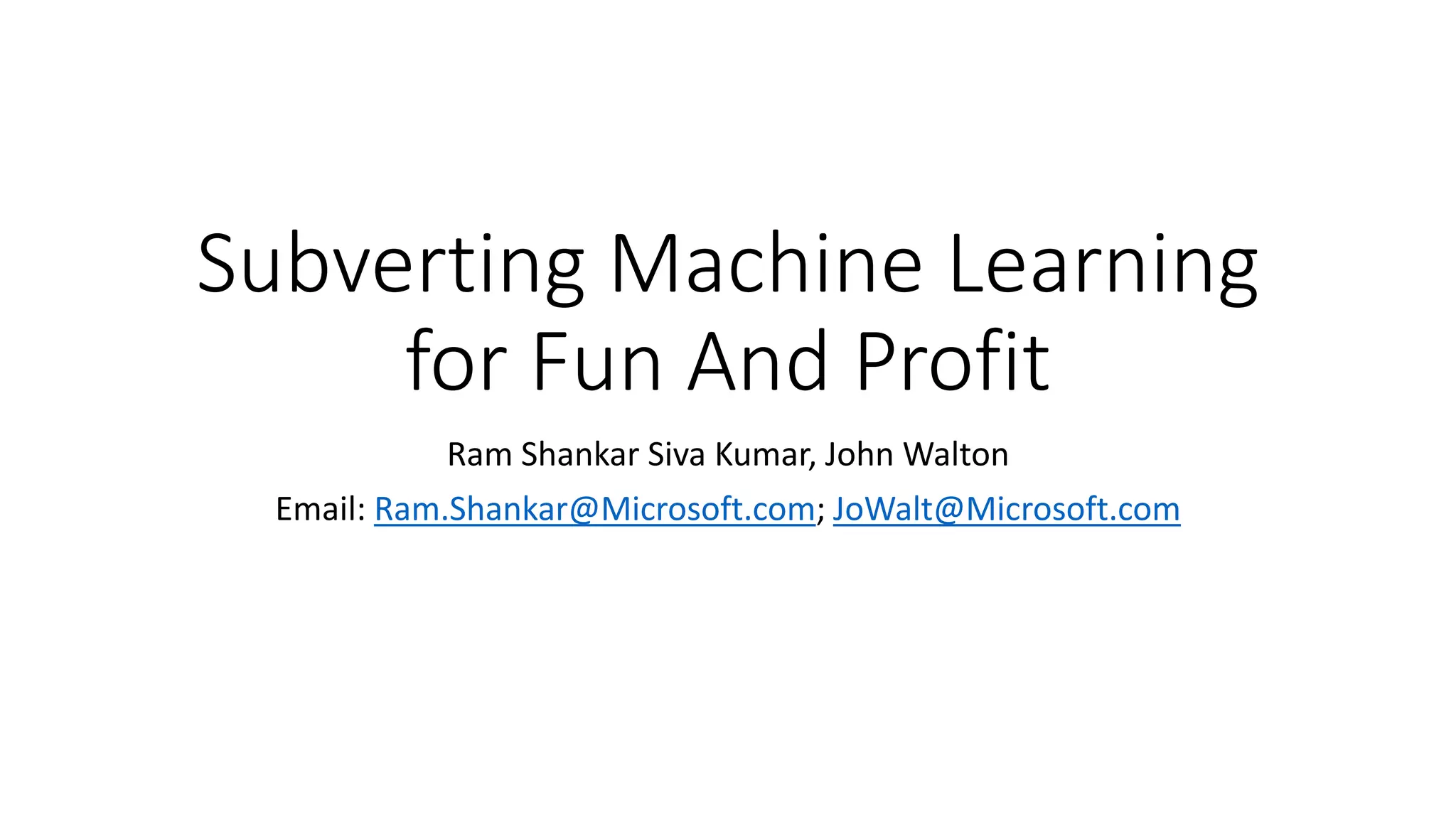 Subverting Machine Learning 
for Fun And Profit 
Ram Shankar Siva Kumar, John Walton 
Email: Ram.Shankar@Microsoft.com; JoWalt@Microsoft.com 
 