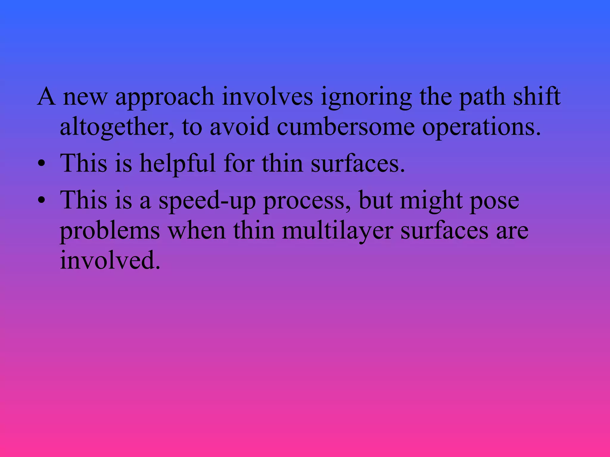 A new approach involves ignoring the path shift
altogether, to avoid cumbersome operations.
• This is helpful for thin surfaces.
• This is a speed-up process, but might pose
problems when thin multilayer surfaces are
involved.
 