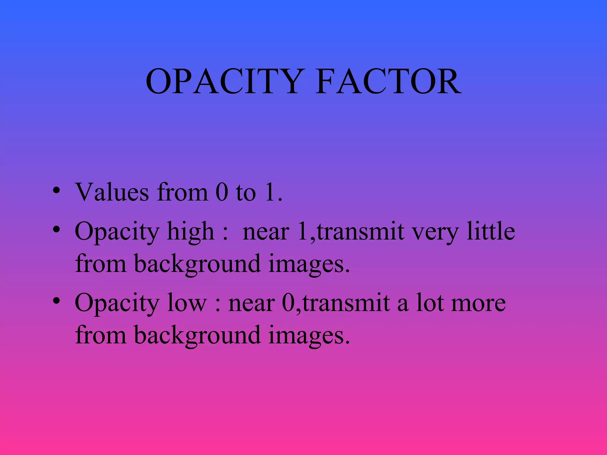 OPACITY FACTOR
• Values from 0 to 1.
• Opacity high : near 1,transmit very little
from background images.
• Opacity low : near 0,transmit a lot more
from background images.
 