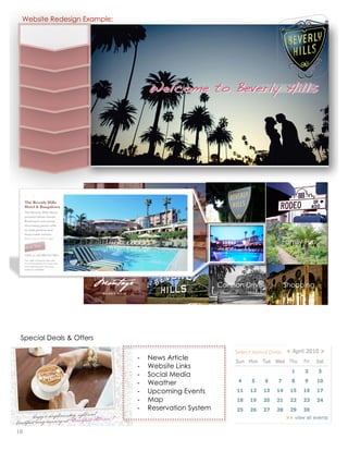 Website Redesign Example:




                                 Welcome to Beverly Hills




                                                                             Family Fun




                                                      Cannon Drive               Shopping




 Special Deals & Offers

                                                          Select Arrival Date:
                             ‐   News Article
                             ‐   Website Links
                             ‐   Social Media
                             ‐   Weather
                             ‐   Upcoming Events
                             ‐   Map
                             ‐   Reservation System


10                                                                        lorem ipsum :: [Date]
 