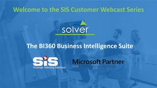 The BI360 Business Intelligence Suite
Welcome to the SIS Customer Webcast Series
 