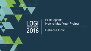 BI Blueprint:
How to Map Your Project
Rebecca Gow
 