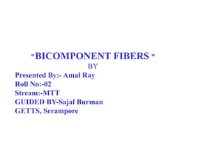 "BICOMPONENT FIBERS "
BY
Presented By:- Amal Ray
Roll No:-02
Stream:-MTT
GUIDED BY-Sajal Burman
GETTS, Serampore
 