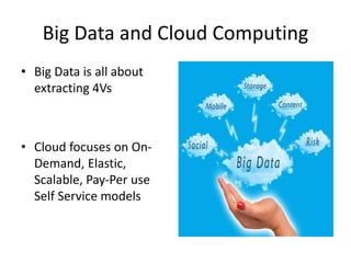 Big Data and Cloud Computing
• Big Data is all about
extracting 4Vs
• Cloud focuses on On-
Demand, Elastic,
Scalable, Pay-Per use
Self Service models
 