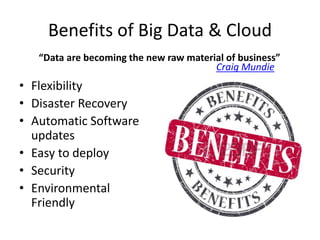 Benefits of Big Data & Cloud
• Flexibility
• Disaster Recovery
• Automatic Software
updates
• Easy to deploy
• Security
• Environmental
Friendly
“Data are becoming the new raw material of business”
Craig Mundie
 