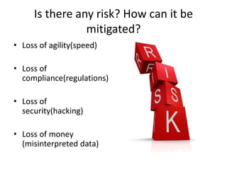 Is there any risk? How can it be
mitigated?
• Loss of agility(speed)
• Loss of
compliance(regulations)
• Loss of
security(hacking)
• Loss of money
(misinterpreted data)
 