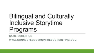 Bilingual and Culturally
Inclusive Storytime
Programs
KATIE SCHERRER
WWW.CONNECTEDCOMMUNITIESCONSULTING.COM
 