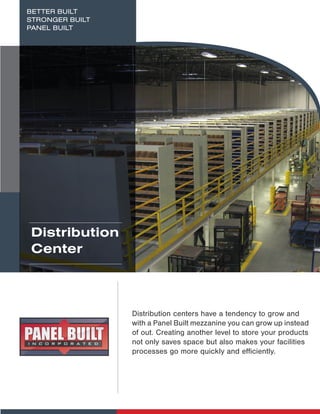 Distribution
Center
BETTER BUILT
STRONGER BUILT
PANEL BUILT
Distribution centers have a tendency to grow and
with a Panel Built mezzanine you can grow up instead
of out. Creating another level to store your products
not only saves space but also makes your facilities
processes go more quickly and efficiently.
 