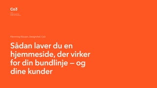 Flemming Klausen, Designchef, Co3
Sådan laver du en
hjemmeside, der virker
for din bundlinje — og
dine kunder
 