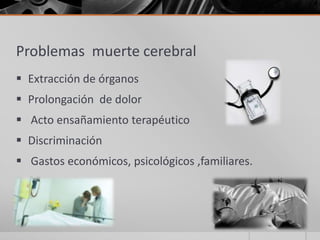Problemas muerte cerebral
 Extracción de órganos
 Prolongación de dolor
 Acto ensañamiento terapéutico
 Discriminación
 Gastos económicos, psicológicos ,familiares.
 