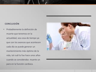 CONCLUSIÓN

• Probablemente la definición de
  muerte que tenemos en la
  actualidad, sea cosa de tiempo ya
  que con los avances que acontecen
  cada día se puede generar un
  mantenimiento más óptimo de la
  vida, tal cuál lo fue hace unos años
  cuando se consideraba muerte un
  paro en la función cardiaca.
 