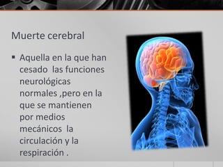 Muerte cerebral
 Aquella en la que han
  cesado las funciones
  neurológicas
  normales ,pero en la
  que se mantienen
  por medios
  mecánicos la
  circulación y la
  respiración .
 