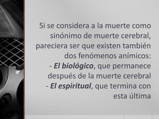 Si se considera a la muerte como
     sinónimo de muerte cerebral,
pareciera ser que existen también
           dos fenómenos anímicos:
     - El biológico, que permanece
    después de la muerte cerebral
   - El espiritual, que termina con
                         esta última
 