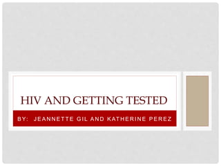 B Y: J E A N N E T T E G I L A N D K AT H E R I N E P E R E Z
HIV AND GETTING TESTED
 