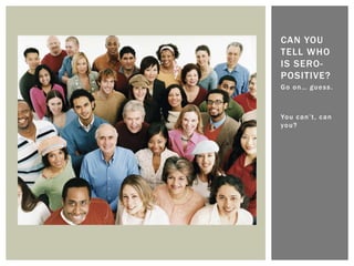 Go on… guess.
You can’t, can
you?
CAN YOU
TELL WHO
IS SERO-
POSITIVE?
 