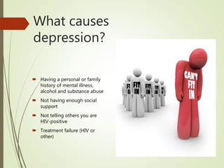 What causes
depression?
 Having a personal or family
history of mental illness,
alcohol and substance abuse
 Not having enough social
support
 Not telling others you are
HIV-positive
 Treatment failure (HIV or
other)
 