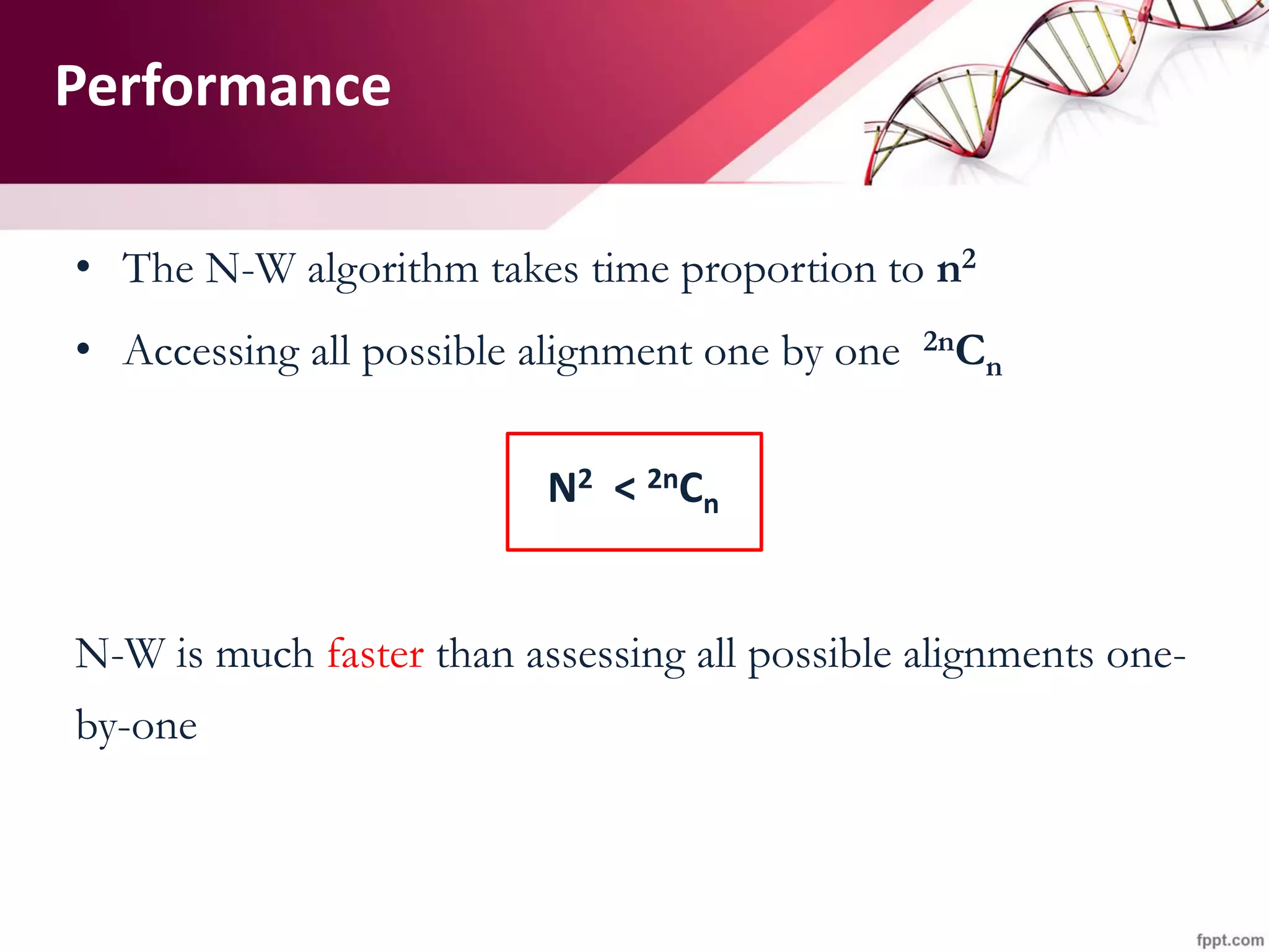 Performance
• The N-W algorithm takes time proportion to n2
• Accessing all possible alignment one by one 2nCn
N2 < 2nCn
N-W is much faster than assessing all possible alignments one-
by-one
 