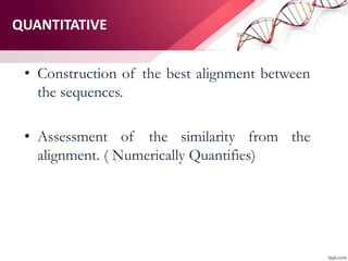 QUANTITATIVE
• Construction of the best alignment between
the sequences.
• Assessment of the similarity from the
alignment. ( Numerically Quantifies)
 