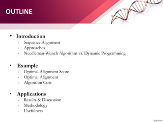OUTLINE
• Introduction
- Sequence Alignment
- Approaches
- Needleman-Wunch Algorithm vs. Dynamic Programming
• Example
- Optimal Alignment Score
- Optimal Alignment
- Algorithm Cost
• Applications
- Results & Discussion
- Methodology
- Usefulness
 