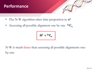 Performance
• The N-W algorithm takes time proportion to n2
• Accessing all possible alignment one by one 2nCn
N2 < 2nCn
N-W is much faster than assessing all possible alignments one-
by-one
 