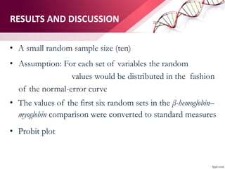 RESULTS AND DISCUSSION
• A small random sample size (ten)
• Assumption: For each set of variables the random
values would be distributed in the fashion
of the normal-error curve
• The values of the first six random sets in the β-hemoglobin–
myoglobin comparison were converted to standard measures
• Probit plot
 