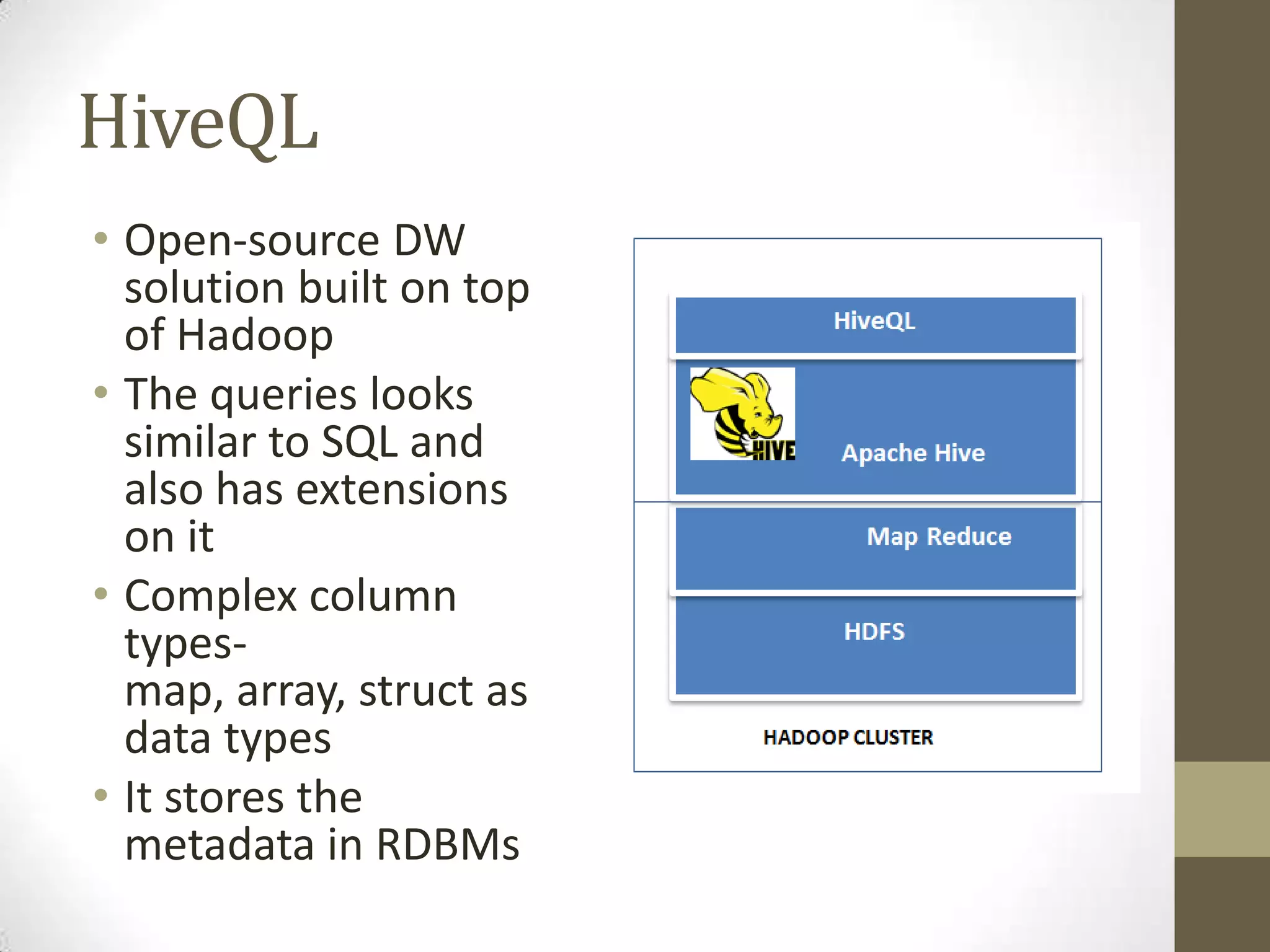 HiveQL
• Open-source DW
solution built on top
of Hadoop
• The queries looks
similar to SQL and
also has extensions
on it
• Complex column
types-
map, array, struct as
data types
• It stores the
metadata in RDBMs
 