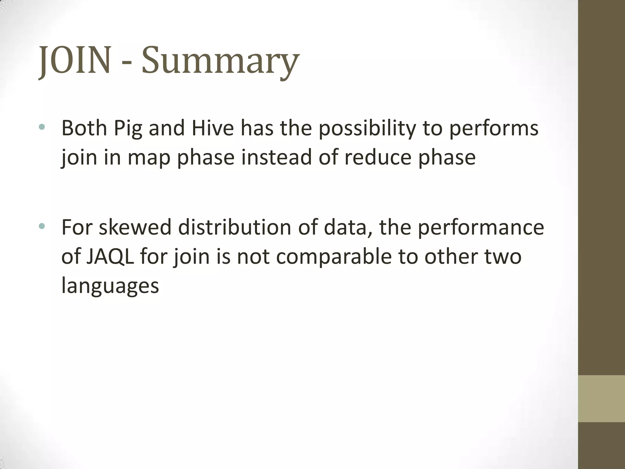 JOIN - Summary
• Both Pig and Hive has the possibility to performs
join in map phase instead of reduce phase
• For skewed distribution of data, the performance
of JAQL for join is not comparable to other two
languages
 