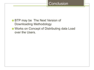 Conclusion
 BTP may be The Next Version of
Downloading Methodology
 Works on Concept of Distributing data Load
over the Users.
 