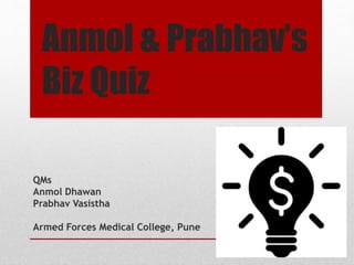 Anmol & Prabhav’s
Biz Quiz
QMs
Anmol Dhawan
Prabhav Vasistha
Armed Forces Medical College, Pune
 